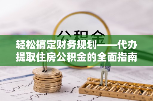 怒江轻松搞定财务规划——代办提取住房公积金的全面指南