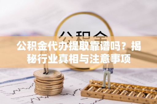 怒江公积金代办提取靠谱吗？揭秘行业真相与注意事项
