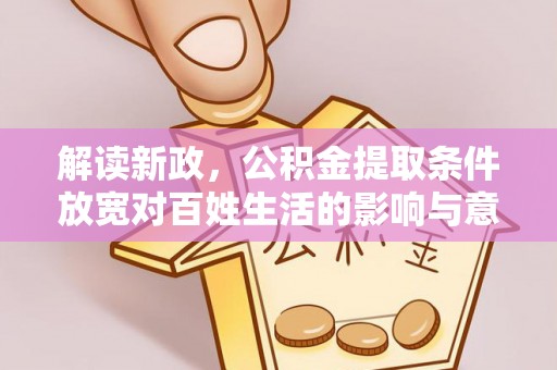 怒江解读新政，公积金提取条件放宽对百姓生活的影响与意义