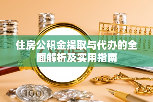 怒江住房公积金提取与代办的全面解析及实用指南