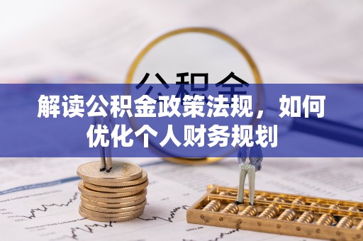 怒江解读公积金政策法规，如何优化个人财务规划